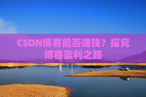 CSDN博客能否赚钱？探究博客盈利之路